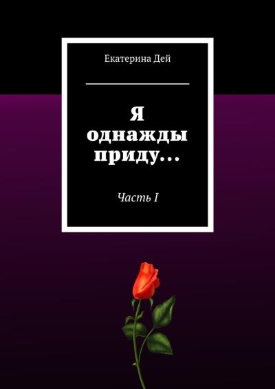 Книга Я однажды приду… Часть I (Екатерина Дей)